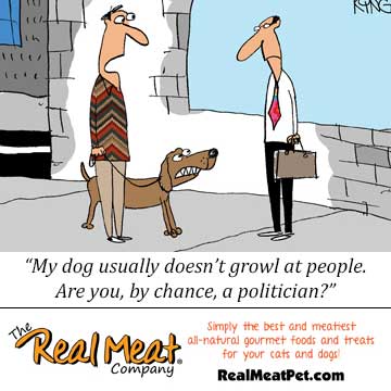 Man walking dog and dog growling at other man, man says, my dog usually doesn't growl at people. Are you by chance a politician?
Real meat, simply the best and meatiest all-natural gourmet foods and treats for your cats and dogs! realmeatpet.com.