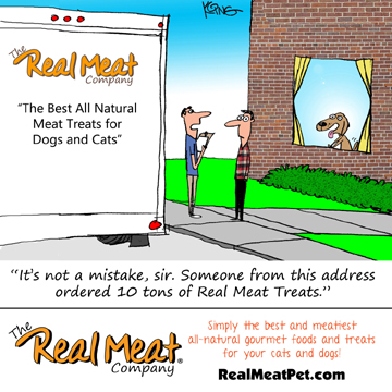 deliver truck with real meat logo and man talking to another man, dog in window excited. driver says to man, "It's not a mistake sir. Someone from this address ordered 10 tons of real meat treats."
Real meat, simply the best and meatiest all-natural gourmet foods and treats for your cats and dogs! realmeatpet.com